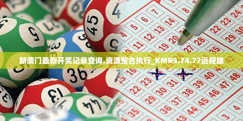 新澳門最新開獎記錄查詢,資源整合執(zhí)行_KMR5.74.77遠(yuǎn)程版