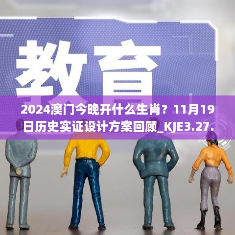 2024澳門今晚開什么生肖？11月19日歷史實(shí)證設(shè)計(jì)方案回顧_KJE3.27.22修訂版