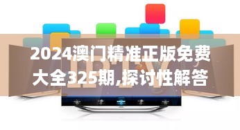 2024澳門精準正版免費大全325期,探討性解答落實_MNN1.15.77趣味版