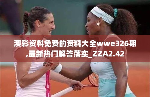 澳彩資料免費的資料大全wwe326期,最新熱門解答落實_ZZA2.42