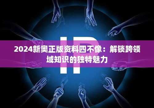 2024新奧正版資料四不像：解鎖跨領(lǐng)域知識的獨特魅力