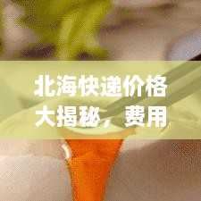 北?？爝f價(jià)格大揭秘，費(fèi)用結(jié)構(gòu)一目了然，輕松寄送無憂！