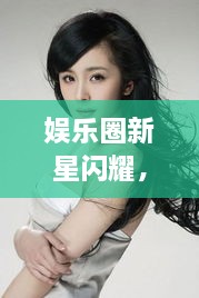 娛樂(lè)圈新星閃耀，明星新聞聚焦，引人矚目