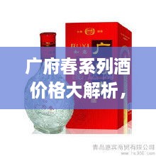 廣府春系列酒價格大解析，全面解讀市場行情，讓您輕松掌握最新價格動態(tài)！