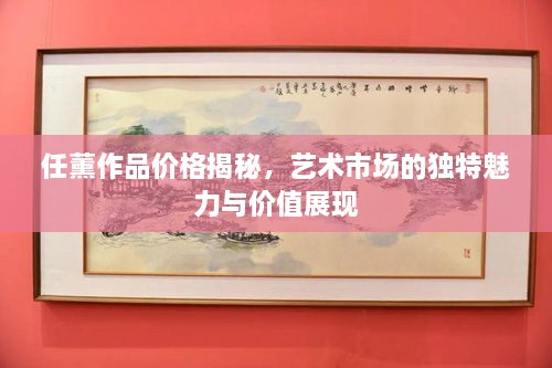 任薰作品價格揭秘，藝術(shù)市場的獨特魅力與價值展現(xiàn)