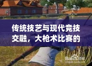 傳統(tǒng)技藝與現(xiàn)代競技交融，大槍術(shù)比賽的完美呈現(xiàn)