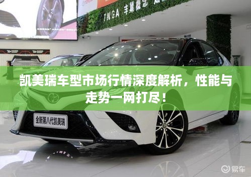 凱美瑞車型市場行情深度解析，性能與走勢一網打盡！
