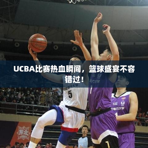 UCBA比賽熱血瞬間，籃球盛宴不容錯過！