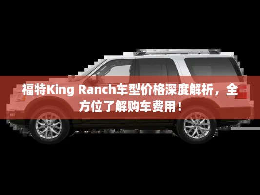 福特King Ranch車型價格深度解析，全方位了解購車費用！