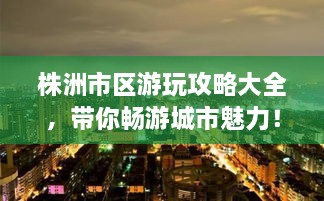 株洲市區(qū)游玩攻略大全，帶你暢游城市魅力！