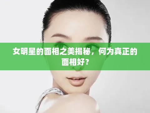 女明星的面相之美揭秘，何為真正的面相好？