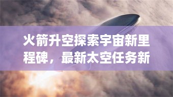 火箭升空探索宇宙新里程碑，最新太空任務(wù)新聞揭秘