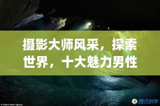 攝影大師風采，探索世界，十大魅力男性攝影師傳世佳作欣賞