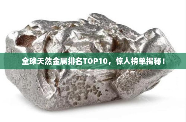 全球天然金屬排名TOP10，驚人榜單揭秘！