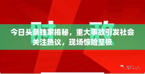 今日頭條獨(dú)家揭秘，重大事故引發(fā)社會(huì)關(guān)注熱議，現(xiàn)場(chǎng)驚險(xiǎn)至極