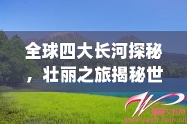 全球四大長河探秘，壯麗之旅揭秘世界河流之美