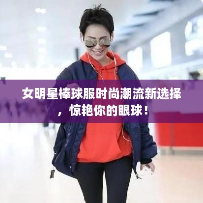 女明星棒球服時尚潮流新選擇，驚艷你的眼球！