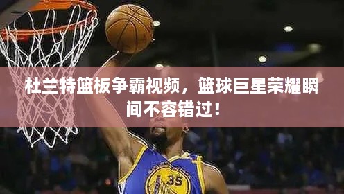杜蘭特籃板爭霸視頻，籃球巨星榮耀瞬間不容錯過！