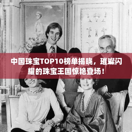 中國(guó)珠寶TOP10榜單揭曉，璀璨閃耀的珠寶王國(guó)驚艷登場(chǎng)！