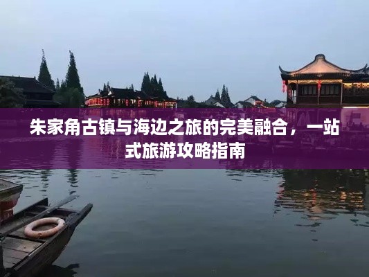 朱家角古鎮(zhèn)與海邊之旅的完美融合，一站式旅游攻略指南