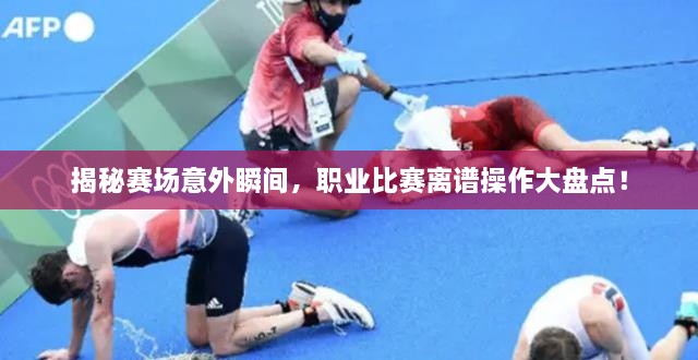 揭秘賽場(chǎng)意外瞬間，職業(yè)比賽離譜操作大盤點(diǎn)！