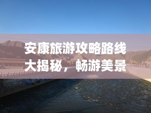 安康旅游攻略路線大揭秘，暢游美景，盡享絕佳體驗！