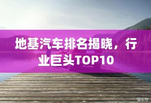 地基汽車排名揭曉，行業(yè)巨頭TOP10