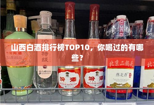 山西白酒排行榜TOP10，你喝過的有哪些？