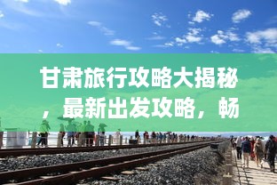 甘肅旅行攻略大揭秘，最新出發(fā)攻略，暢游絲路之旅！