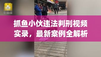 抓魚小伙違法判刑視頻實錄，最新案例全解析