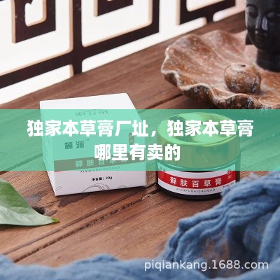 獨(dú)家本草膏廠址，獨(dú)家本草膏哪里有賣(mài)的 