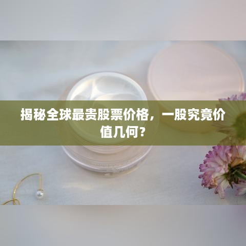 揭秘全球最貴股票價(jià)格，一股究竟價(jià)值幾何？