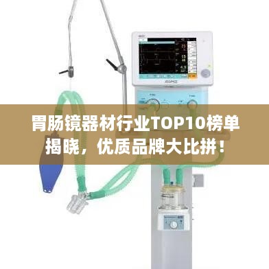 胃腸鏡器材行業(yè)TOP10榜單揭曉，優(yōu)質(zhì)品牌大比拼！