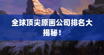 全球頂尖原畫(huà)公司排名大揭秘！