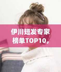 伊川短發(fā)專家榜單TOP10，時(shí)尚潮流引領(lǐng)者的榮耀排名