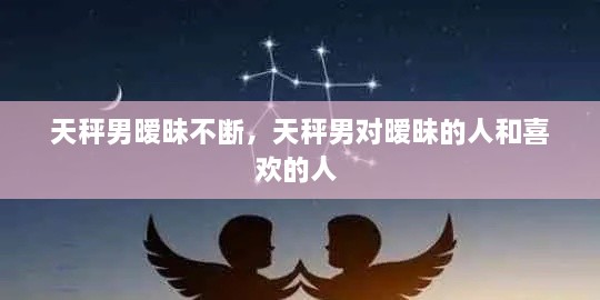 天秤男曖昧不斷，天秤男對(duì)曖昧的人和喜歡的人 