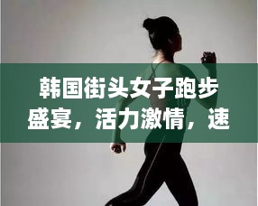 韓國街頭女子跑步盛宴，活力激情，速度與美的完美結合