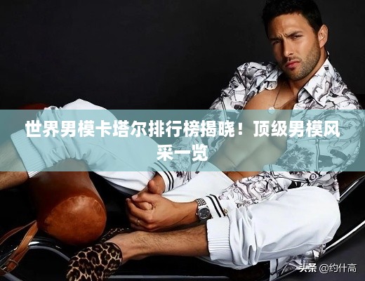 世界男模卡塔爾排行榜揭曉！頂級男模風(fēng)采一覽