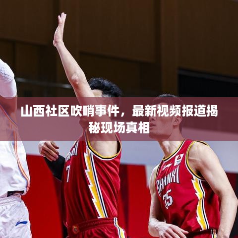 山西社區(qū)吹哨事件，最新視頻報(bào)道揭秘現(xiàn)場(chǎng)真相