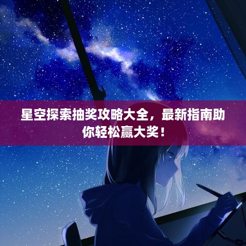 星空探索抽獎攻略大全，最新指南助你輕松贏大獎！