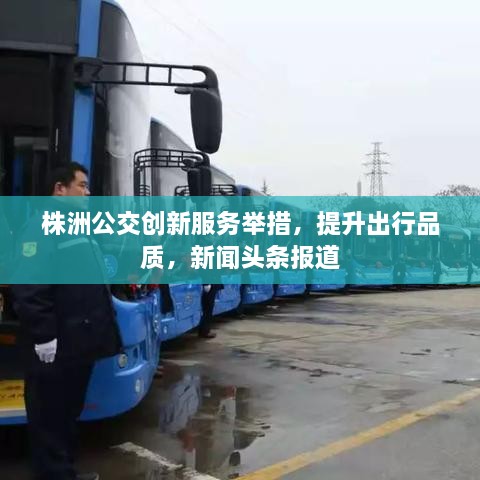 株洲公交創(chuàng)新服務(wù)舉措，提升出行品質(zhì)，新聞頭條報道