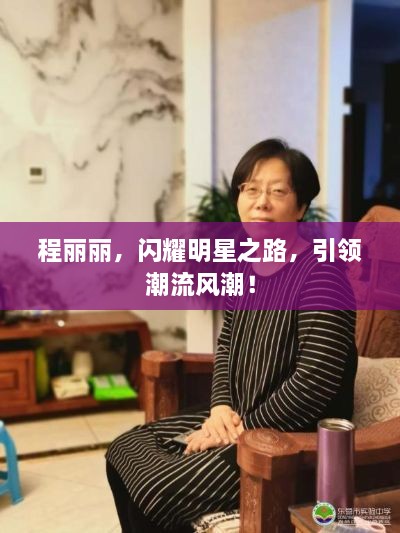 程麗麗，閃耀明星之路，引領(lǐng)潮流風(fēng)潮！