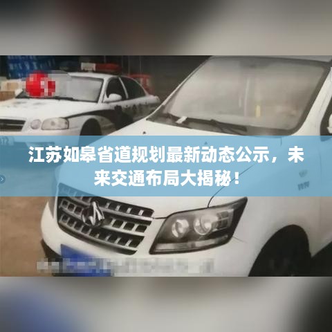 江蘇如皋省道規(guī)劃最新動(dòng)態(tài)公示，未來交通布局大揭秘！