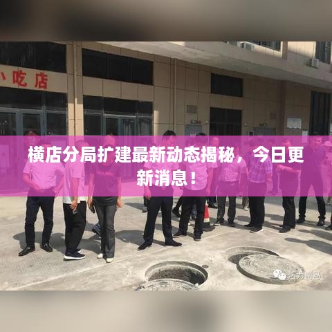 橫店分局?jǐn)U建最新動(dòng)態(tài)揭秘，今日更新消息！