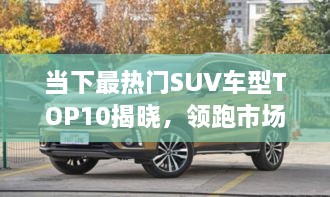 當(dāng)下最熱門SUV車型TOP10揭曉，領(lǐng)跑市場，這些車型最受矚目
