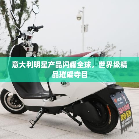 意大利明星產(chǎn)品閃耀全球，世界級精品璀璨奪目