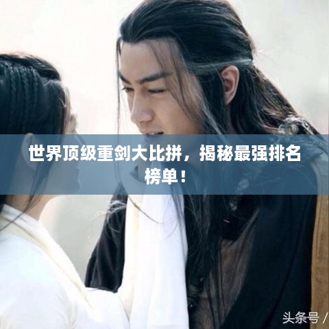 世界頂級重劍大比拼，揭秘最強(qiáng)排名榜單！