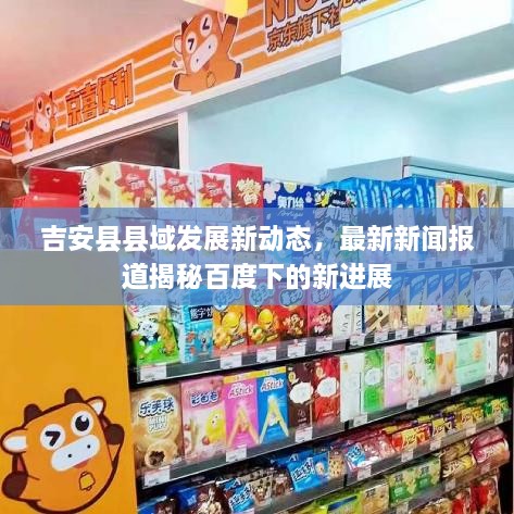 吉安縣縣域發(fā)展新動(dòng)態(tài)，最新新聞報(bào)道揭秘百度下的新進(jìn)展
