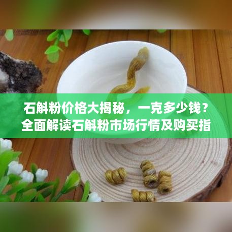石斛粉價格大揭秘，一克多少錢？全面解讀石斛粉市場行情及購買指南